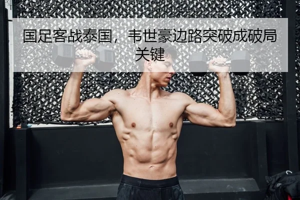 国足客战泰国，韦世豪边路突破成破局关键