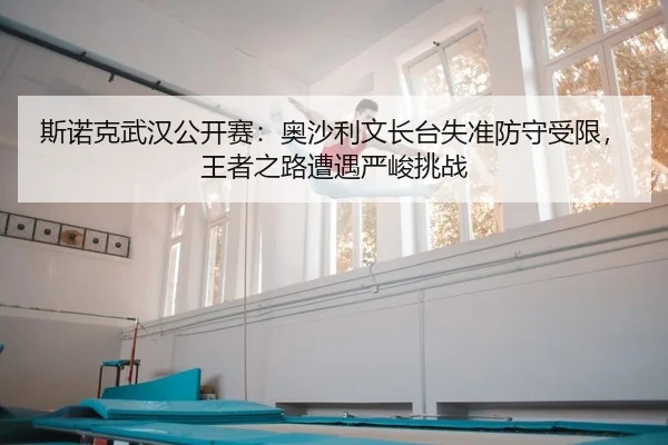 斯诺克武汉公开赛：奥沙利文长台失准防守受限，王者之路遭遇严峻挑战